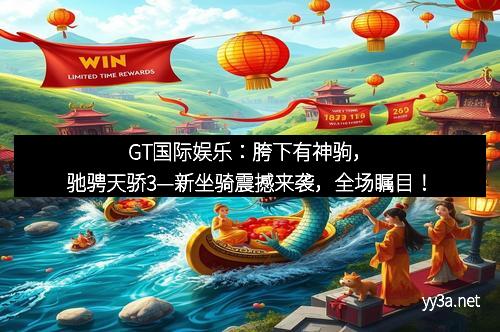 GT国际娱乐：胯下有神驹，驰骋天骄3—新坐骑震撼来袭，全场瞩目！