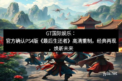 GT国际娱乐：官方确认PS4版《最后生还者》高清重制，经典再现，焕新未来