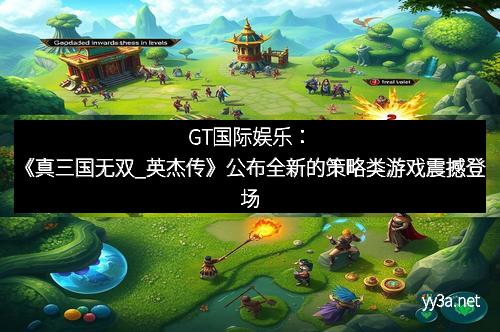 GT国际娱乐：《真三国无双_英杰传》公布全新的策略类游戏震撼登场